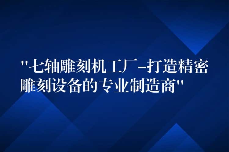 “七轴雕刻机工厂-打造精密雕刻设备的专业制造商” “七轴雕刻机工厂-打造精密雕刻设备的专业制造商”