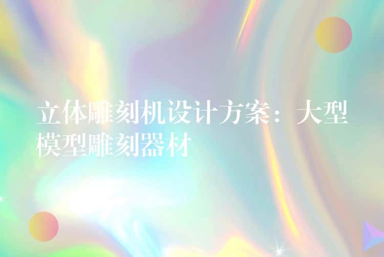 立体雕刻机设计方案：大型模型雕刻器材