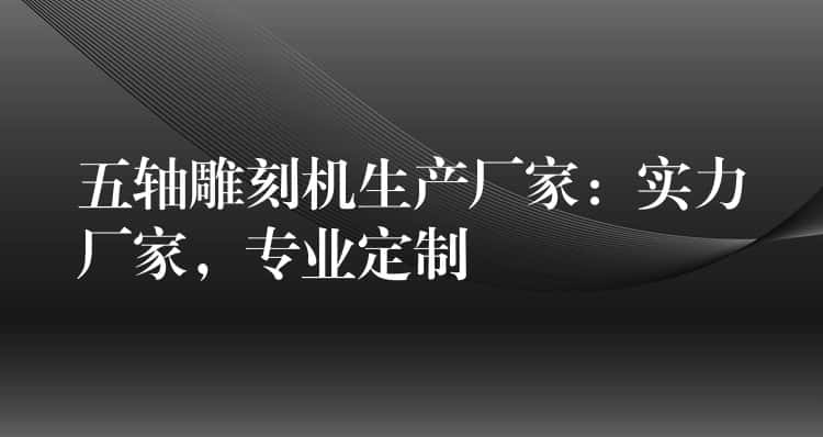 五轴雕刻机生产厂家：实力厂家，专业定制