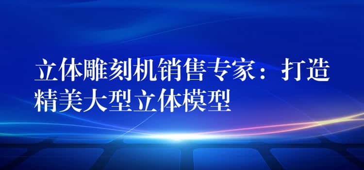 立体雕刻机销售专家：打造精美大型立体模型