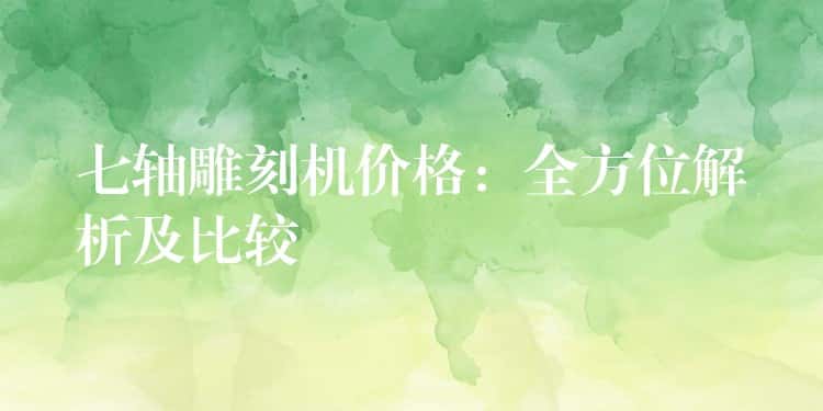 七轴雕刻机价格：全方位解析及比较