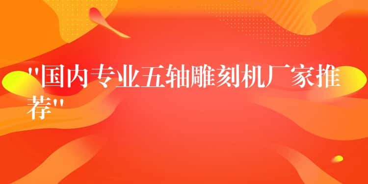 “国内专业五轴雕刻机厂家推荐” “国内专业五轴雕刻机厂家推荐”