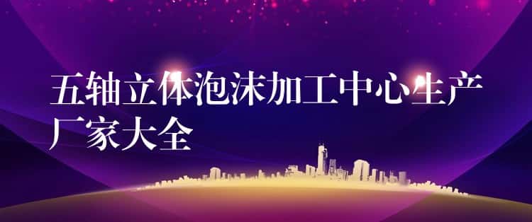 五轴立体泡沫加工中心生产厂家大全 五轴立体泡沫加工中心生产厂家大全
