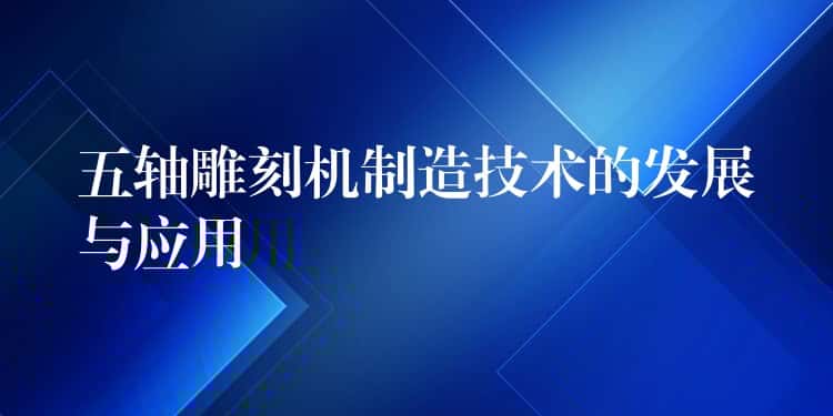 五轴雕刻机制造技术的发展与应用 五轴雕刻机制造技术的发展与应用