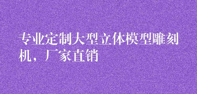 专业定制大型立体模型雕刻机，厂家直销