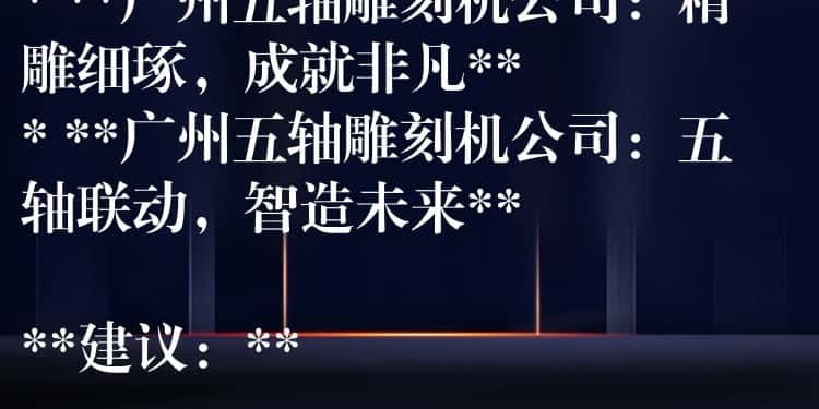 ## 广州五轴雕刻机公司：精密制造，匠心雕琢

**可选标题：**

* **广州五轴雕刻机公司：引领精密加工新时代**
* **广州五轴雕刻机公司：您的精密制造合作伙伴**
* **广州五轴雕刻机公司：精雕细琢，成就非凡**
* **广州五轴雕刻机公司：五轴联动，智造未来**

**建议：**

* 可以根据公司具体业务和产品特点，选择更贴切的标题。
* 可以在标题中加入公司名称或品牌名称，提高辨识度。
* 可以使用更具吸引力的词汇，例如“领先”、“专业”、“高效”等，提升标题的吸引力。